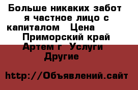 Больше никаких забот, я частное лицо с капиталом › Цена ­ 1 000 - Приморский край, Артем г. Услуги » Другие   